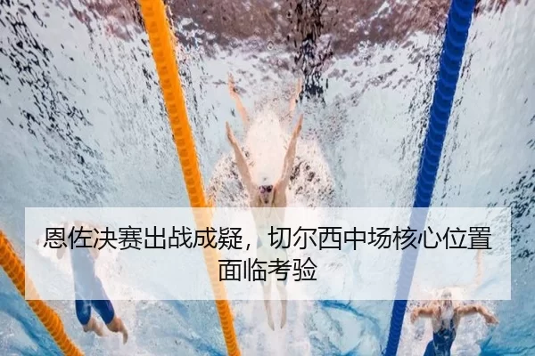 恩佐决赛出战成疑，切尔西中场核心位置面临考验