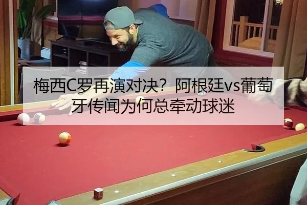 梅西C罗再演对决？阿根廷vs葡萄牙传闻为何总牵动球迷