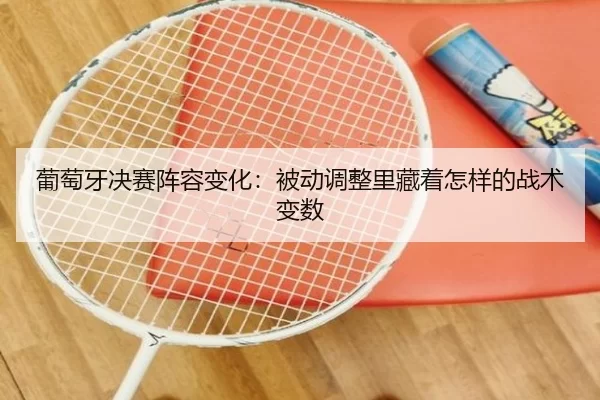 葡萄牙决赛阵容变化：被动调整里藏着怎样的战术变数