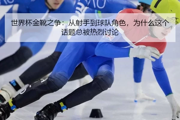 shi-jie-bei-jin-xue-zhi-zheng-cong-she-shou-dao-qiu-dui-jue-se-wei-shen-me-zhe-ge-hua-ti-zong-bei-re-lie-tao-lun-1-655.jpg